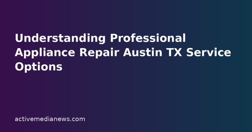 Understanding Professional Appliance Repair Austin TX Service Options